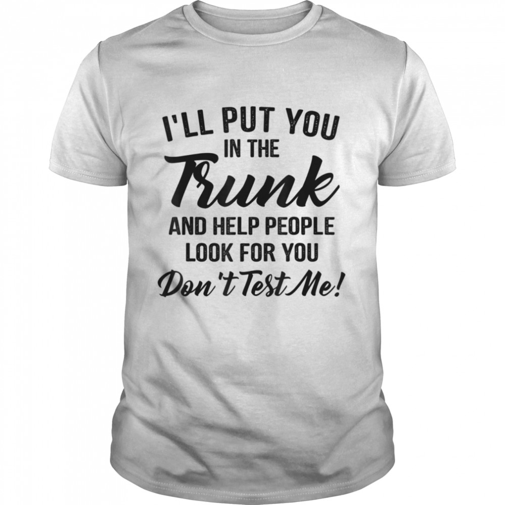 I’ll put you in the trunk and help people look for you Shirt