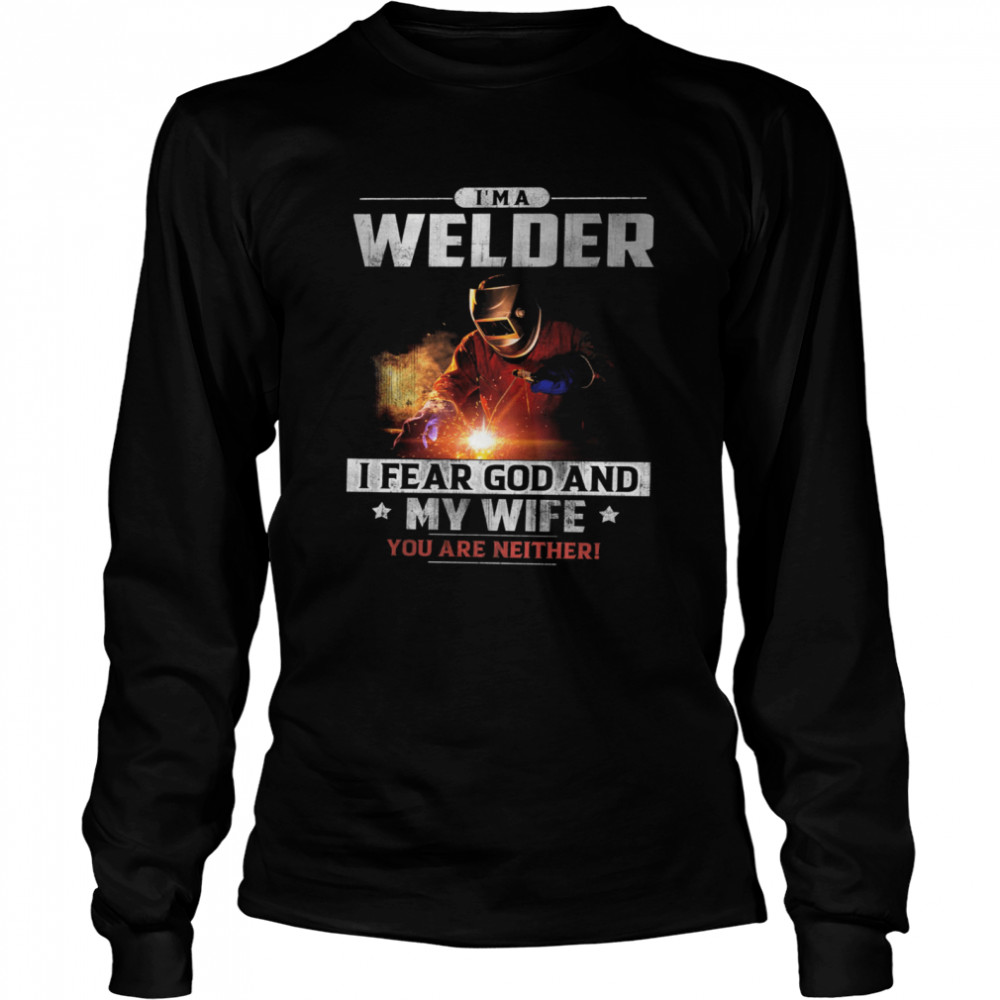 Im A Welder I Fear God And My Wife You Are Neither shirt Long Sleeved T-shirt