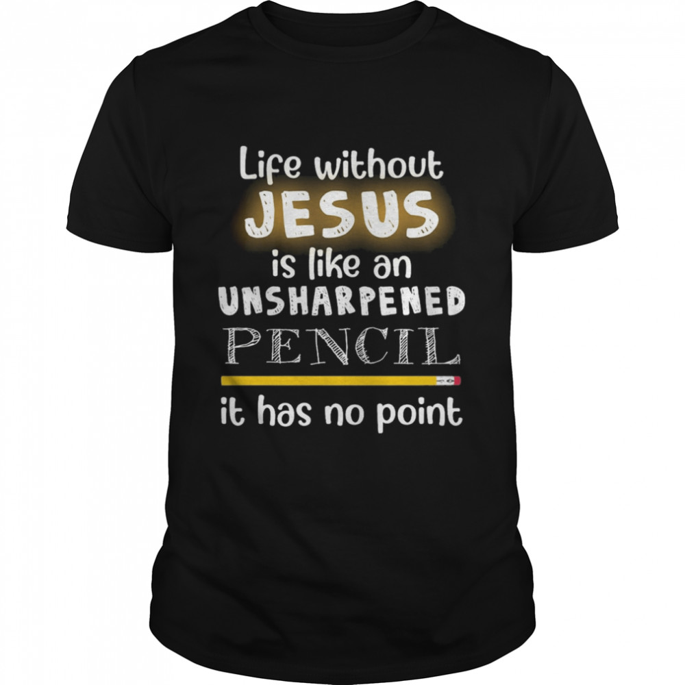 Life Without Jesus Is Like An Unsharpened Pencil It Has No Point shirt