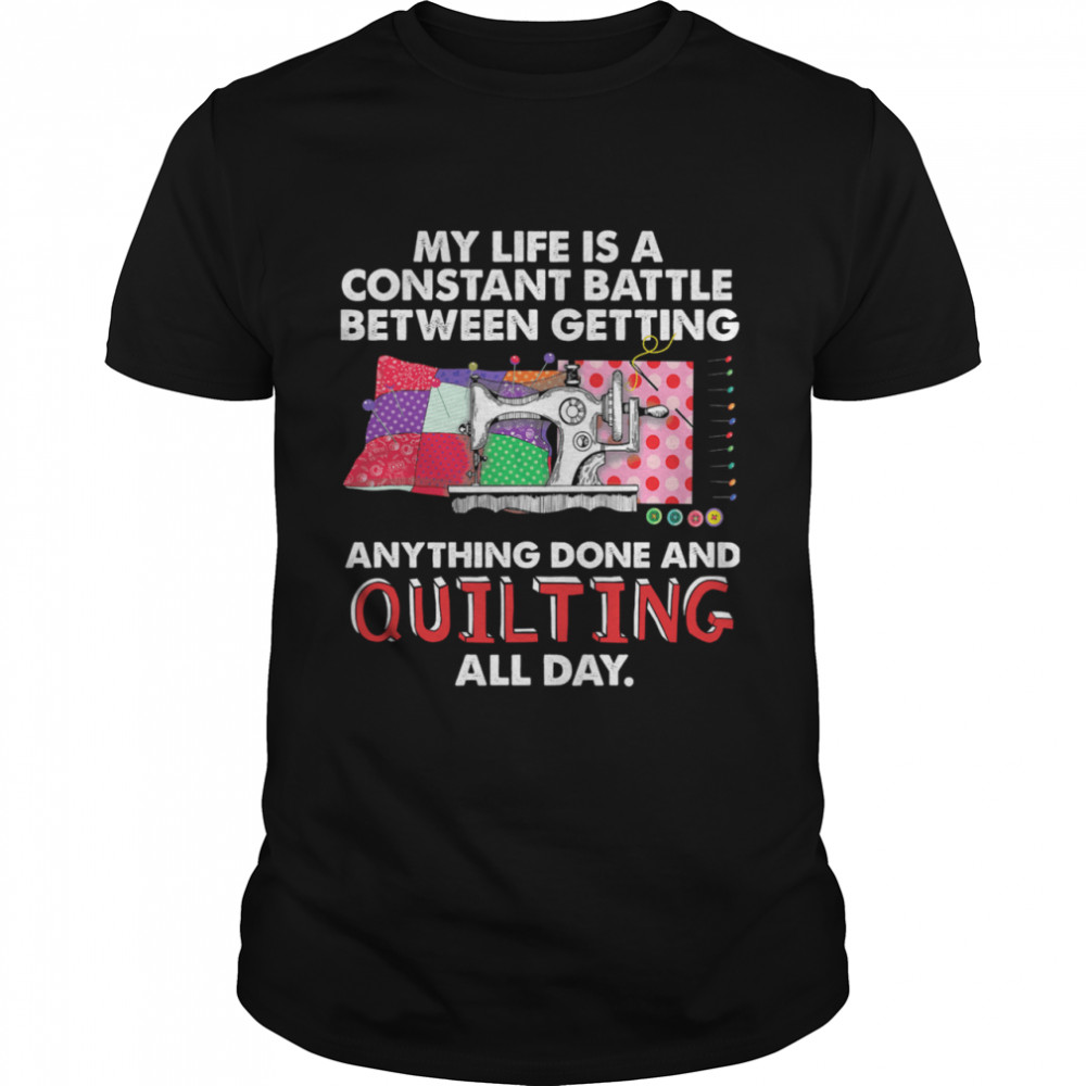 My life is a constant battle between getting anything done and quilting all day shirt
