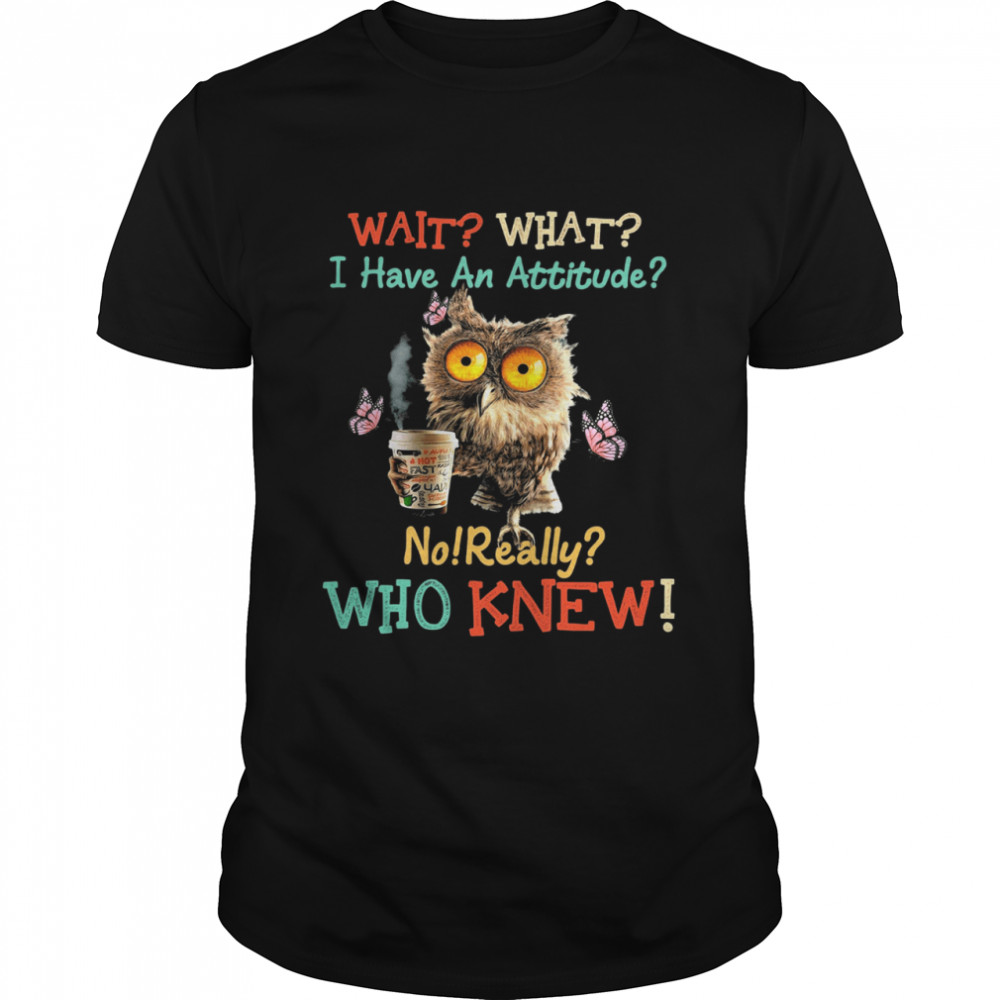 Owl wait what I have an attitude no really who knew shirt