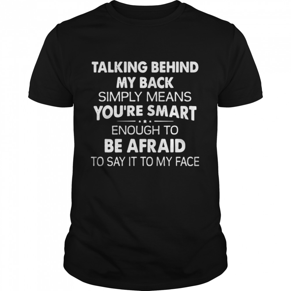 Talking behind my back simply means you’re smart enough to be afraid to say it to my face shirt