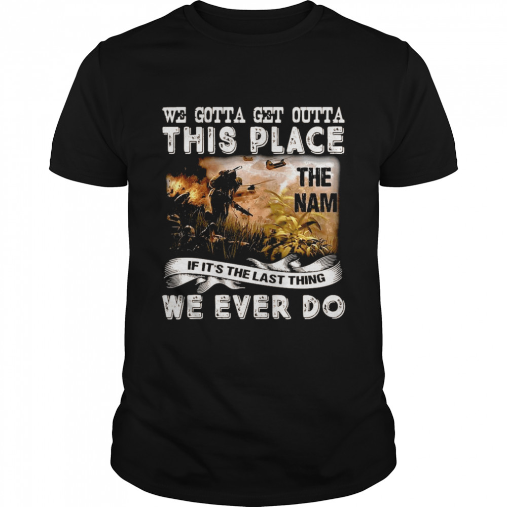 We Gotta Get Outta This Place The Nam If It’s The Last Thing We Ever Do T-shirt