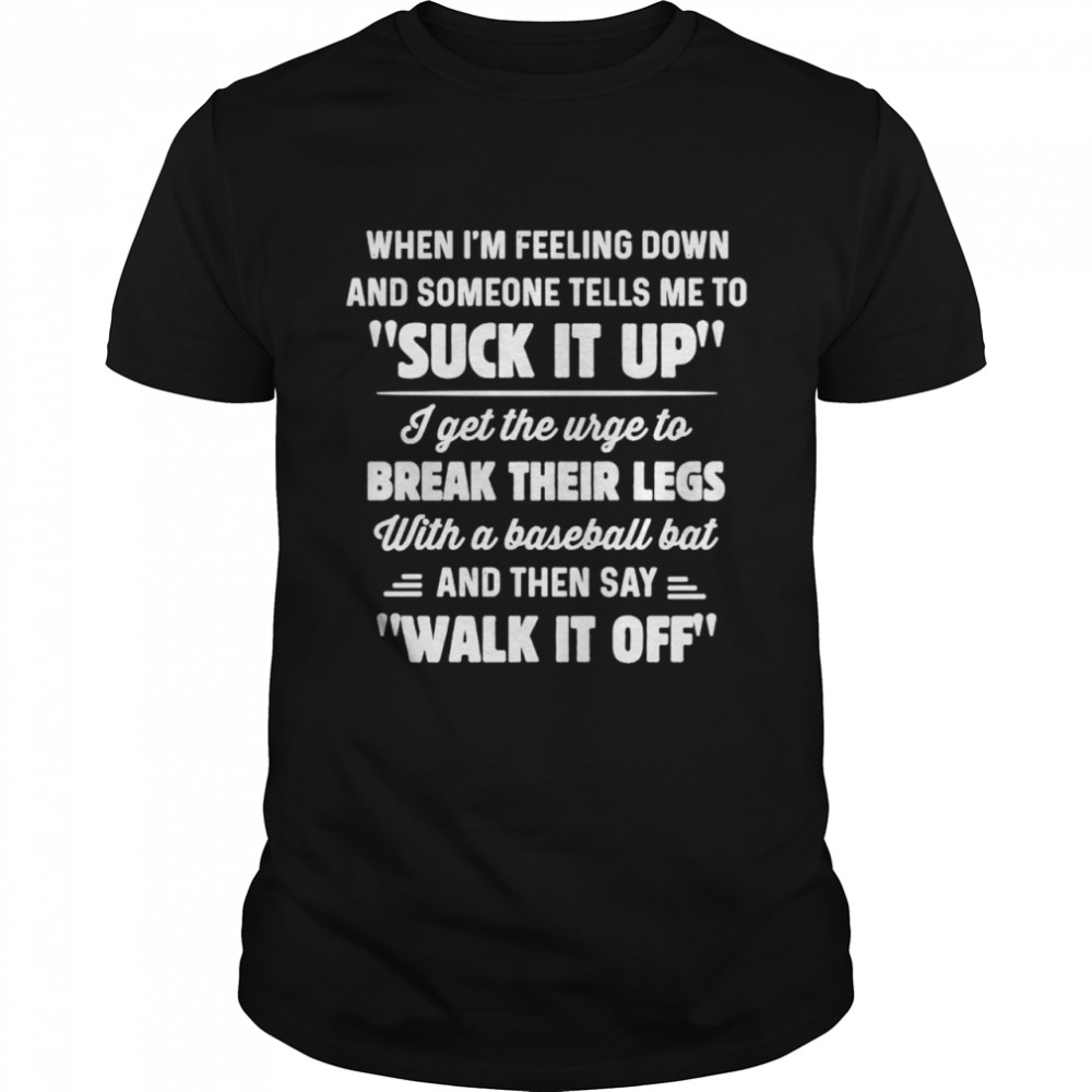 When Im feeling down and someone tells me to suck it up shirt