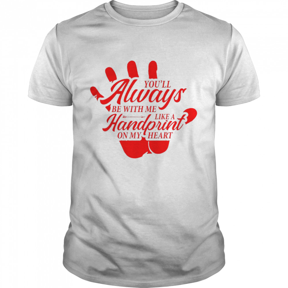 Youll Always Be With Me Like A Handprint On My Heart shirt