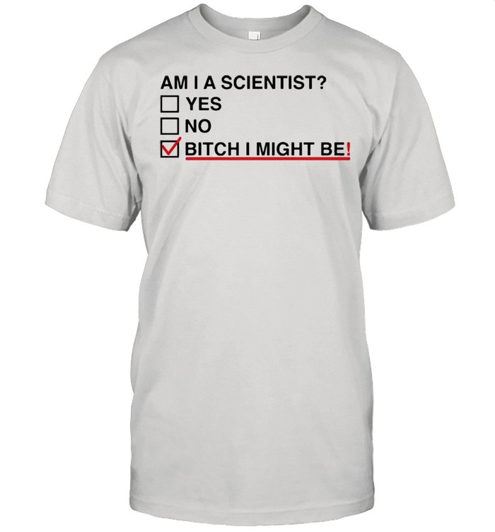 Am I A Scientist Yes No Bitch I Might Me Shirt