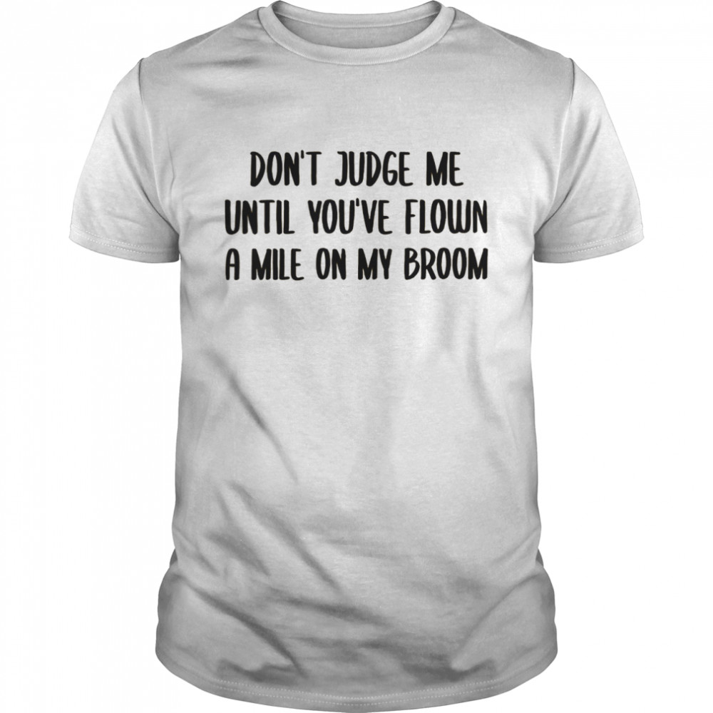 Dont judge me until youve flown a mile on my broom shirt