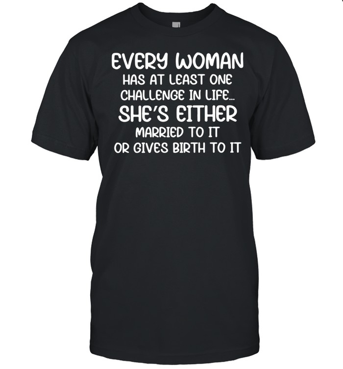 Every Woman Has At Least One Challenge In Life She’s Either Married To It Or Gives Birth To It T-shirt
