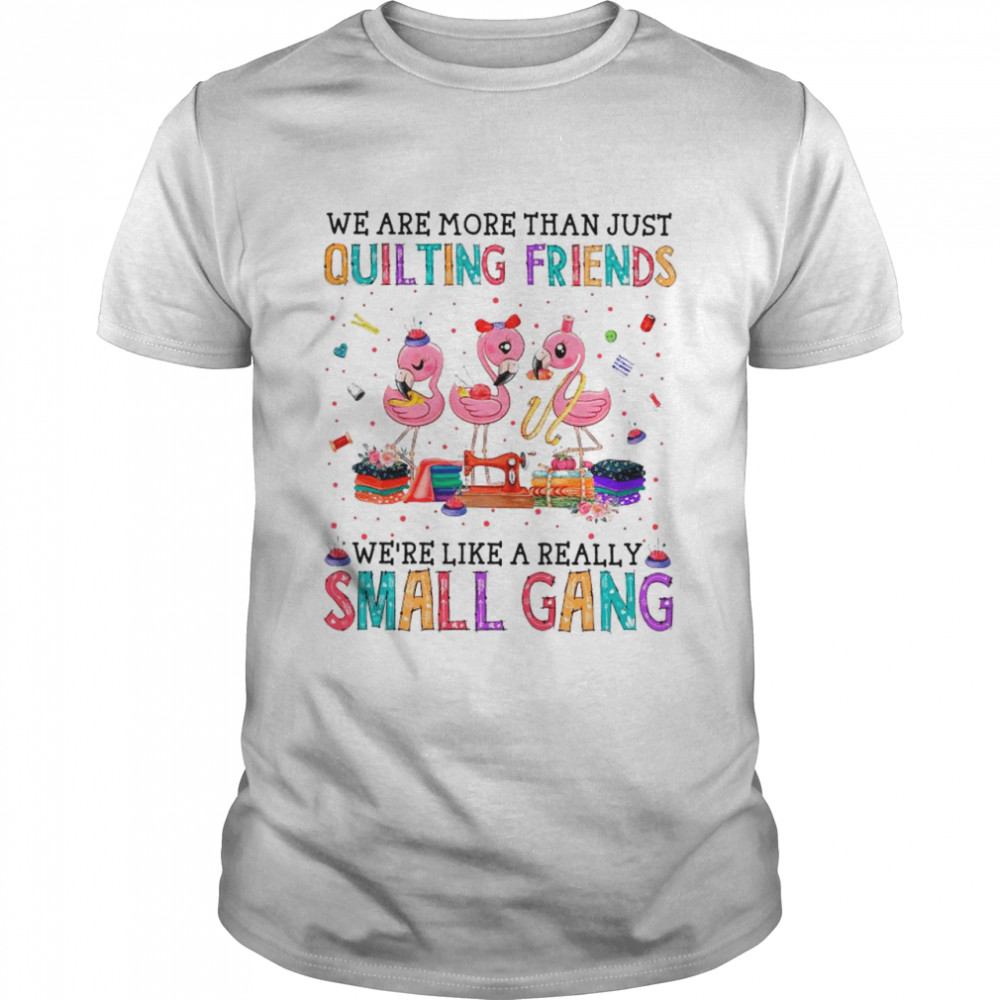 Flamingo We Are More Than Just Quilting Friends We’re Like A Really Small Gang shirt