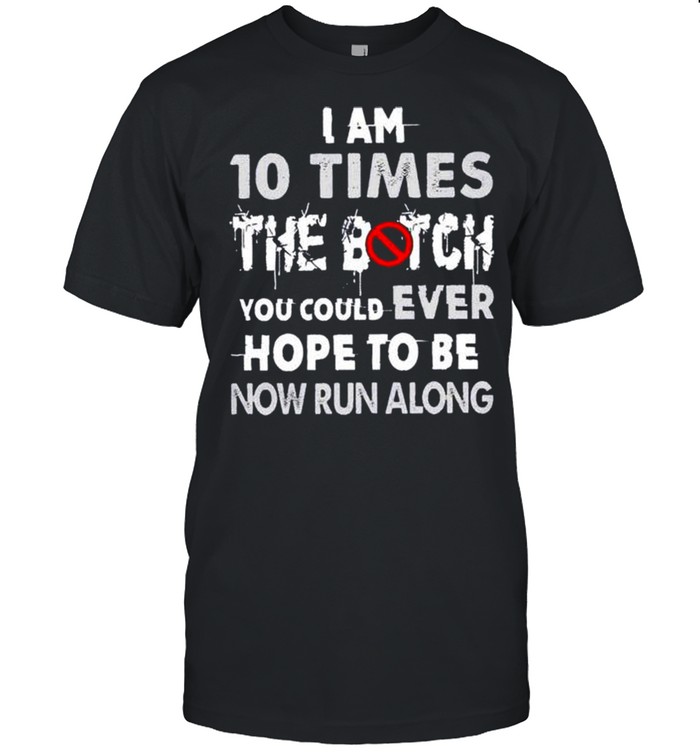 I am 10 times the bitch you could ever hope to be now run along shirt