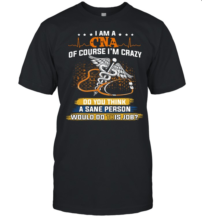 I Am A Cna Of Course Im Crazy Do You Think A Sane Person Shirt