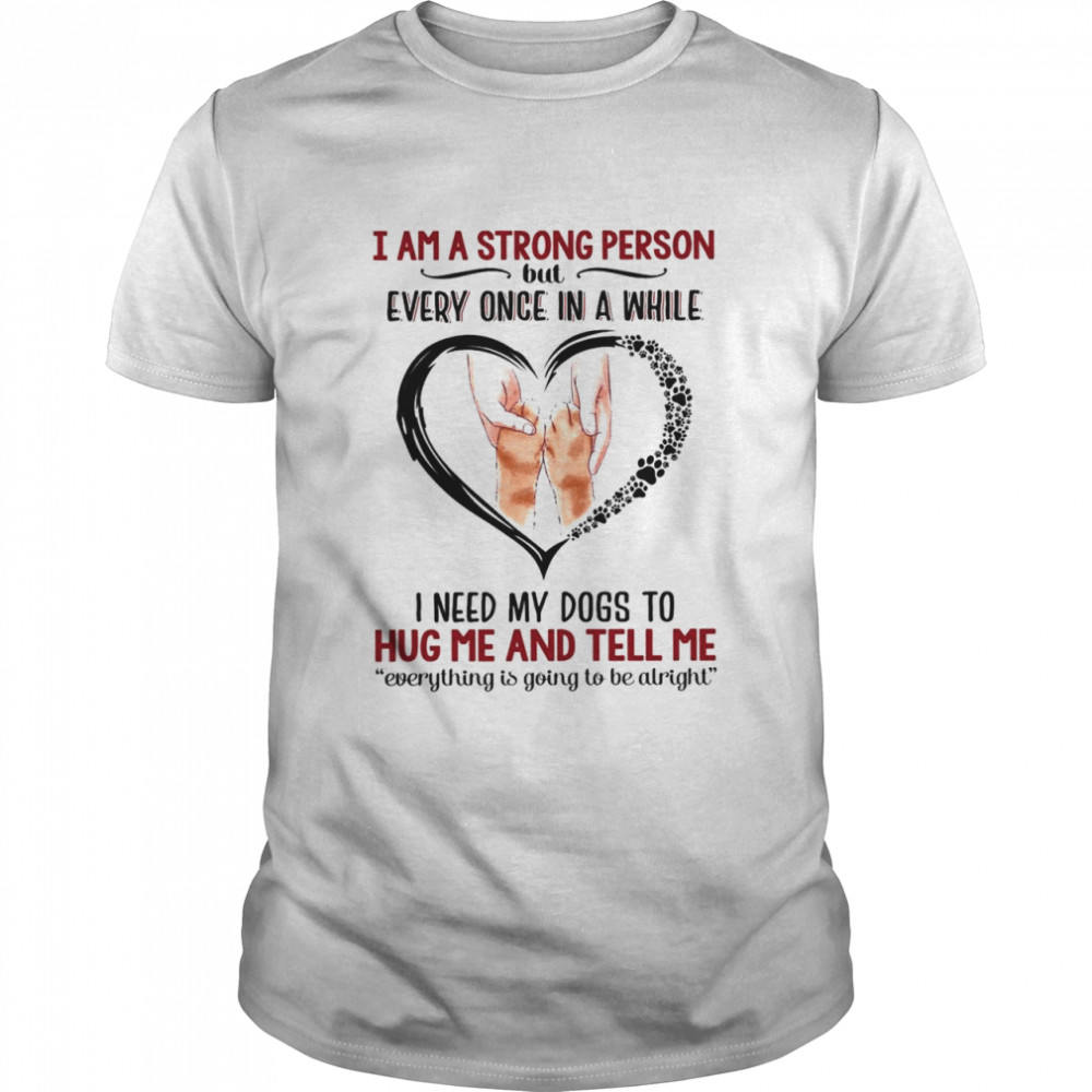 I am a strong person but every once in a while I need my dogs to hug Me and tell Me shirt