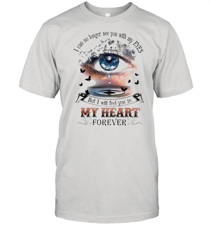 I can no longer see you with my Eyes but I will feel you In my heart forever shirt