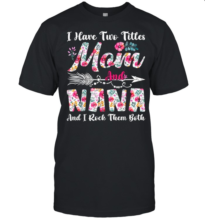 I Have Two Titles Mom And Nana Cute Flowers Mothers Day Shirt