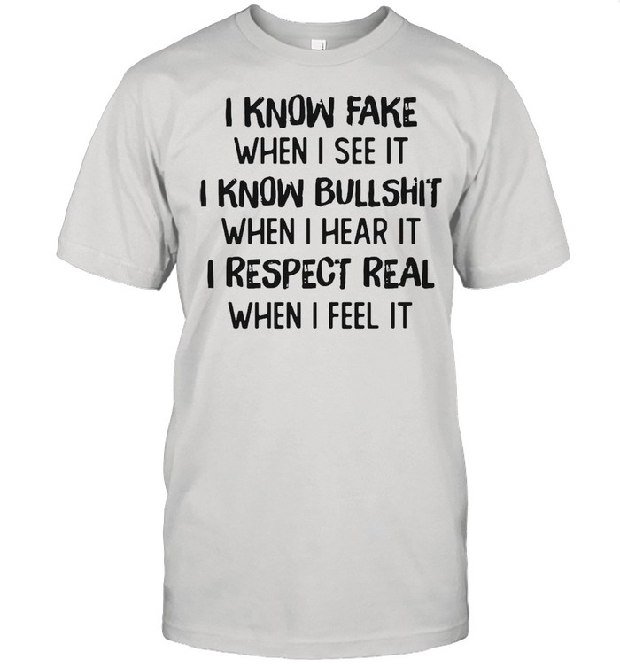 I Know Fake When I See It I Know Bullshit When I Hear It I Respect Real When I Feel It T-shirt