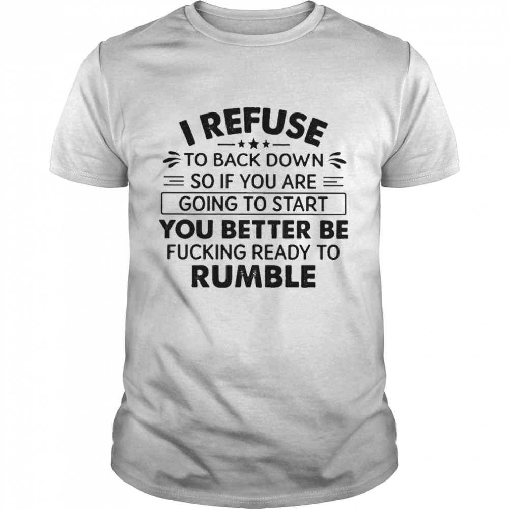 I refuse to back down so if You are going to start You better be fucking ready to Rumble shirt