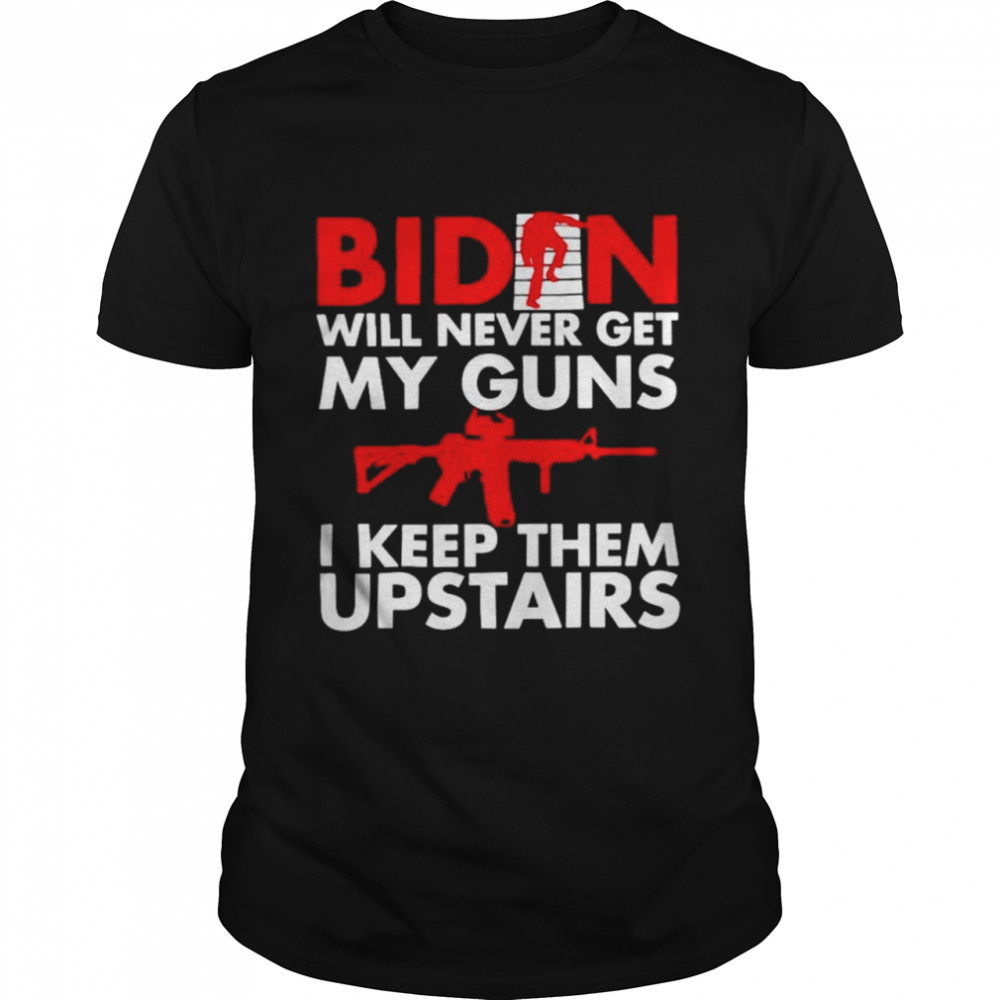 Joe Biden will never get my guns I keep them upstairs shirt