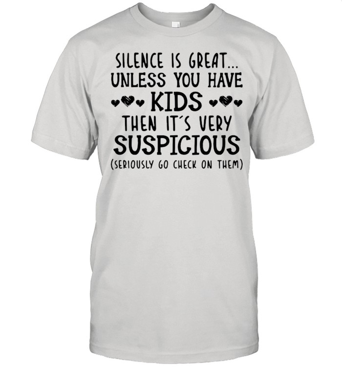 Silence Is Great Unless You Have Kids Then It’s Very Suspicious Seriously Go Check On Them Shirt