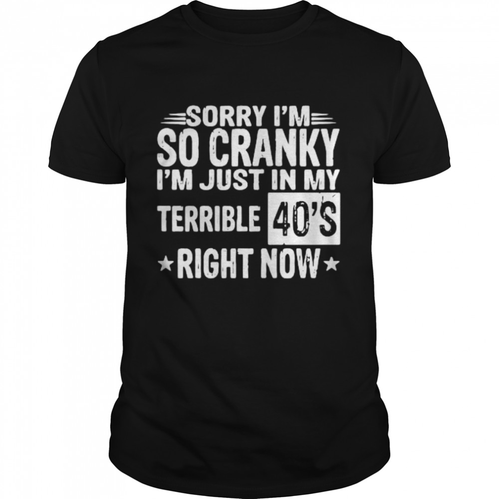 Sorry I’m so cranky I’m just in my terrible 40’s right now shirt