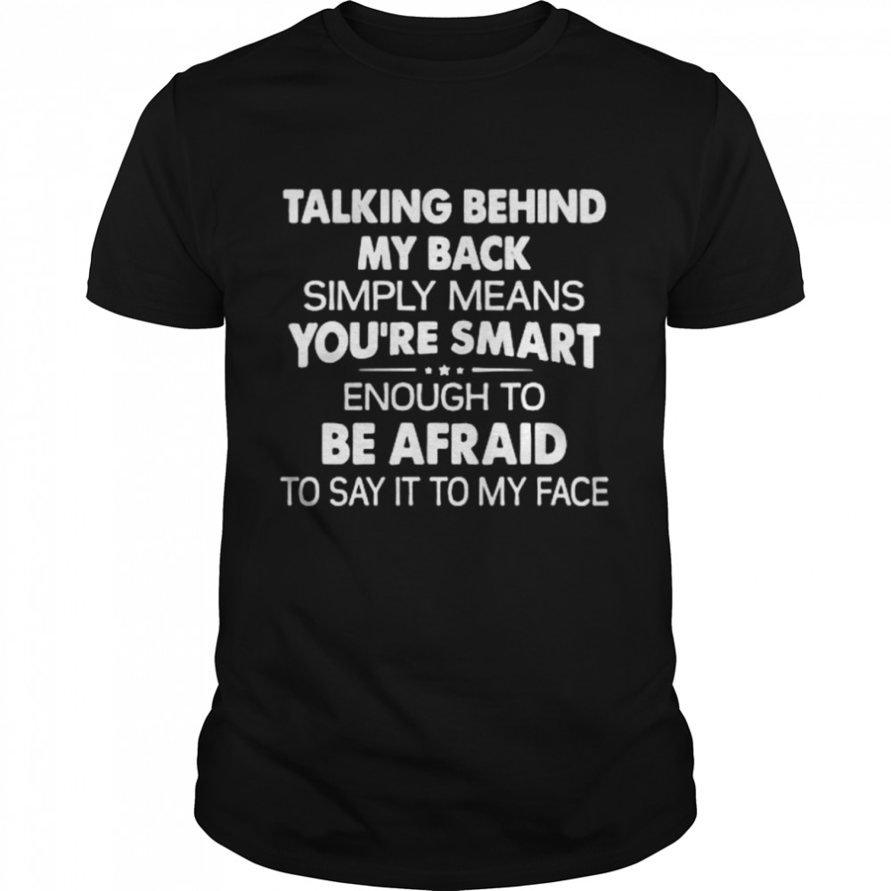 Talking behind my back simply means you’re smart enough to be afraid to say it to my face shirt