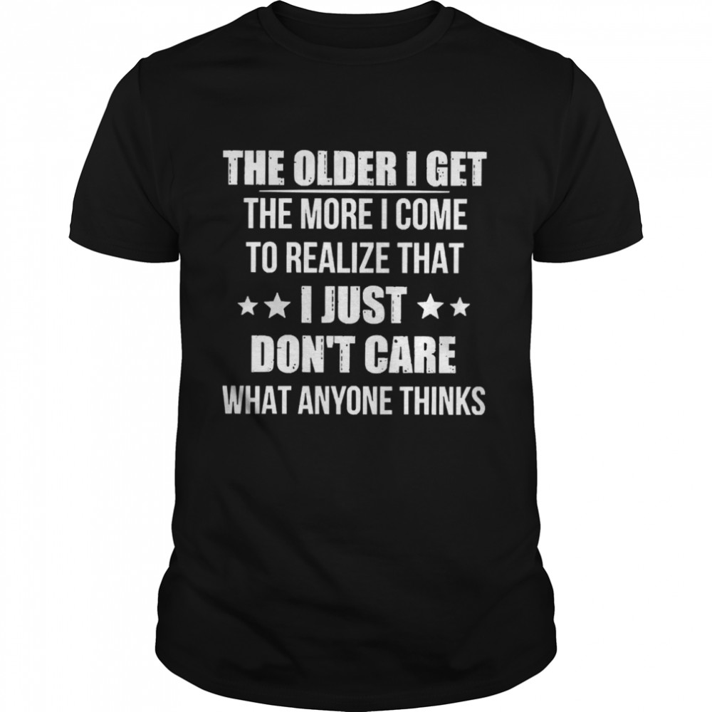 The older I get the more I come to realize that I just dont care what anyone thinks shirt