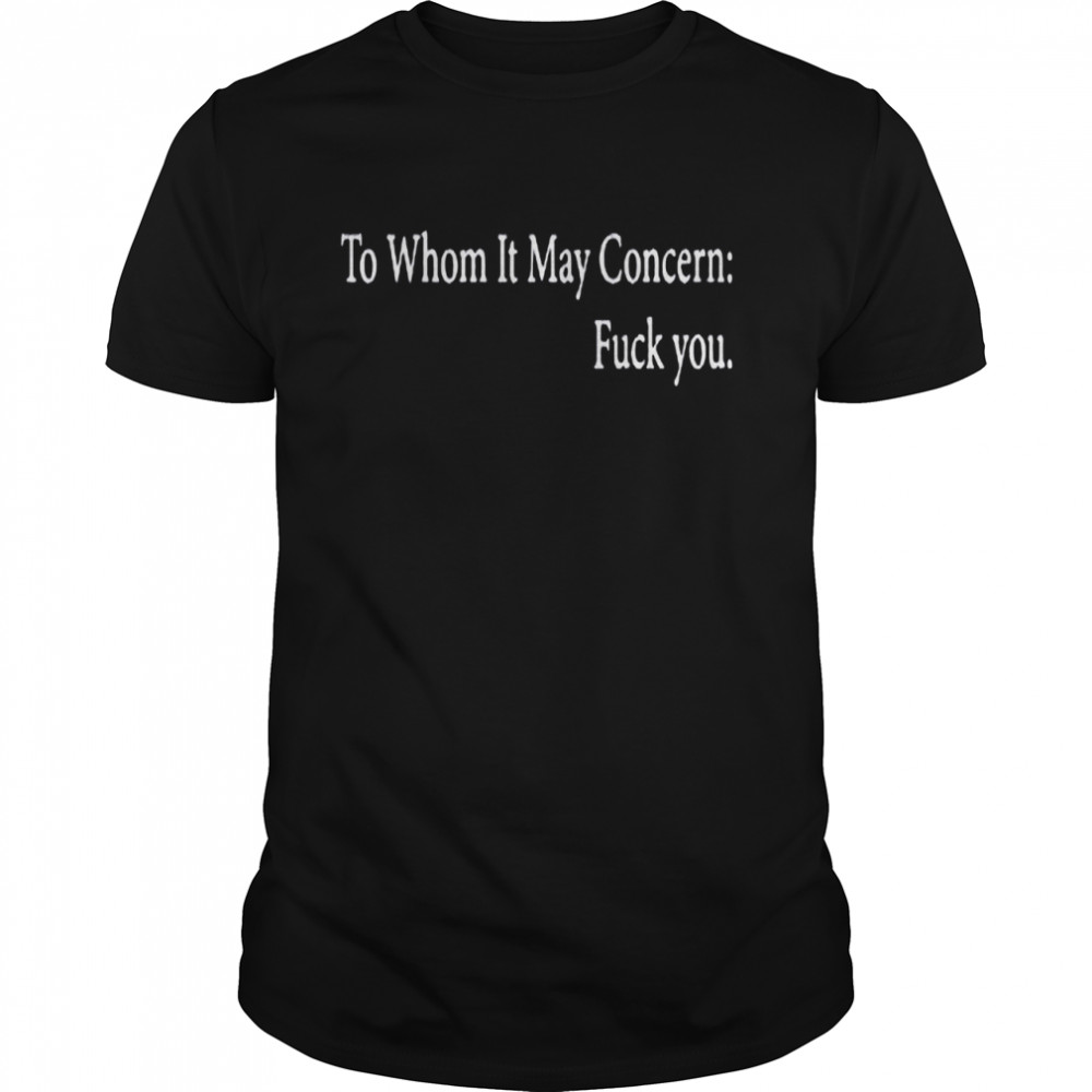 To whom it may concern fuck you shirt