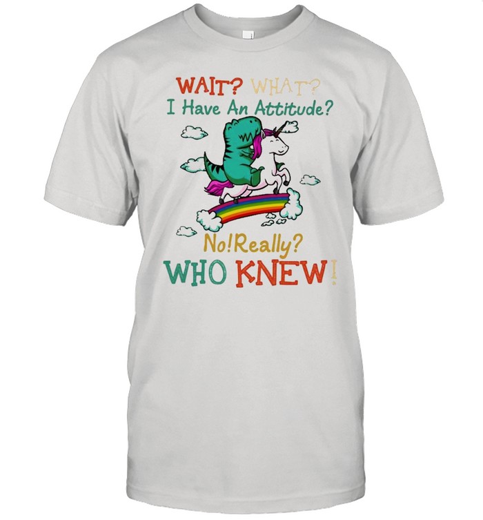 Unicorn Wait what I have an attitude no really who knew shirt