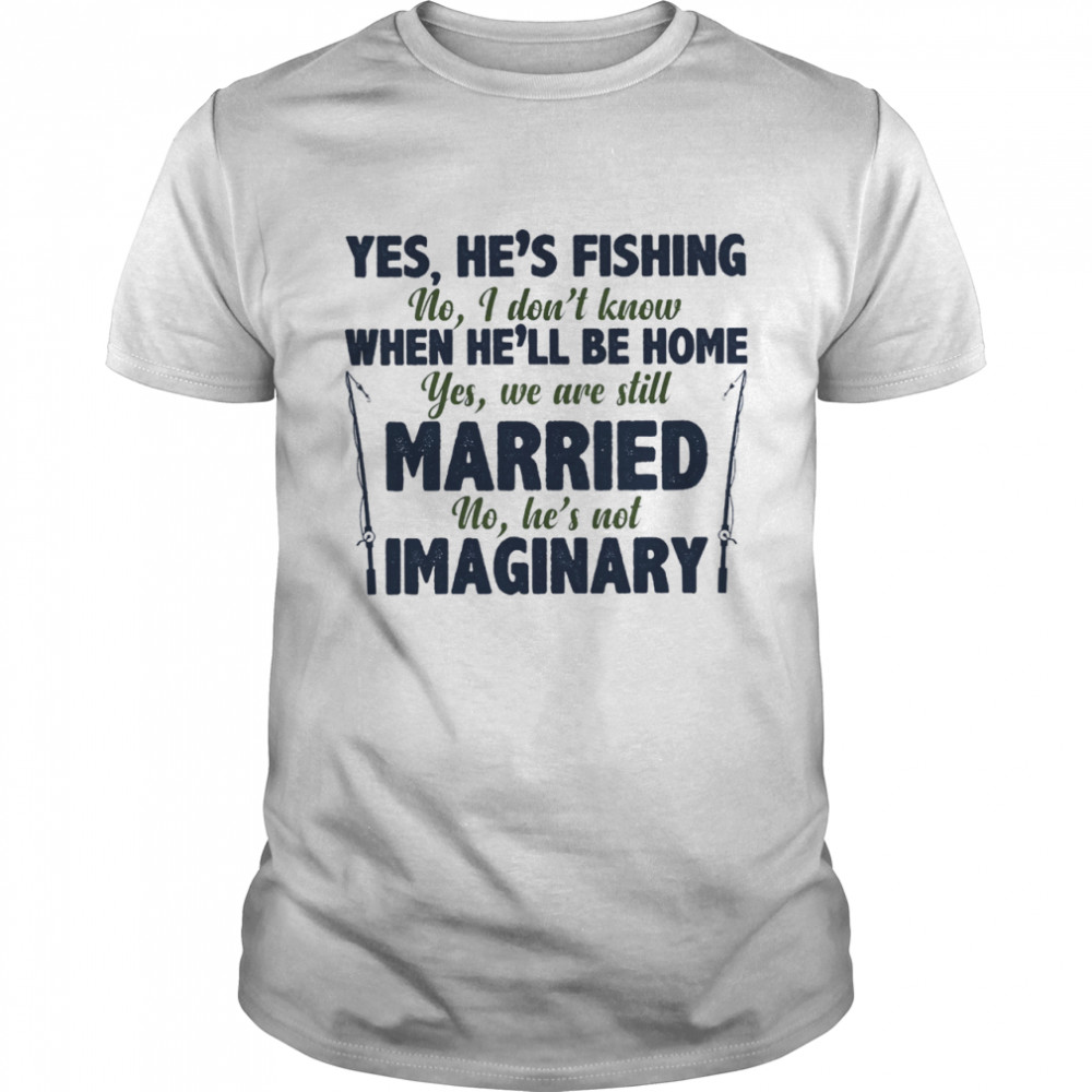 Yes hes fishing no I dont know yes we are still married no hes not Imaginary shirt