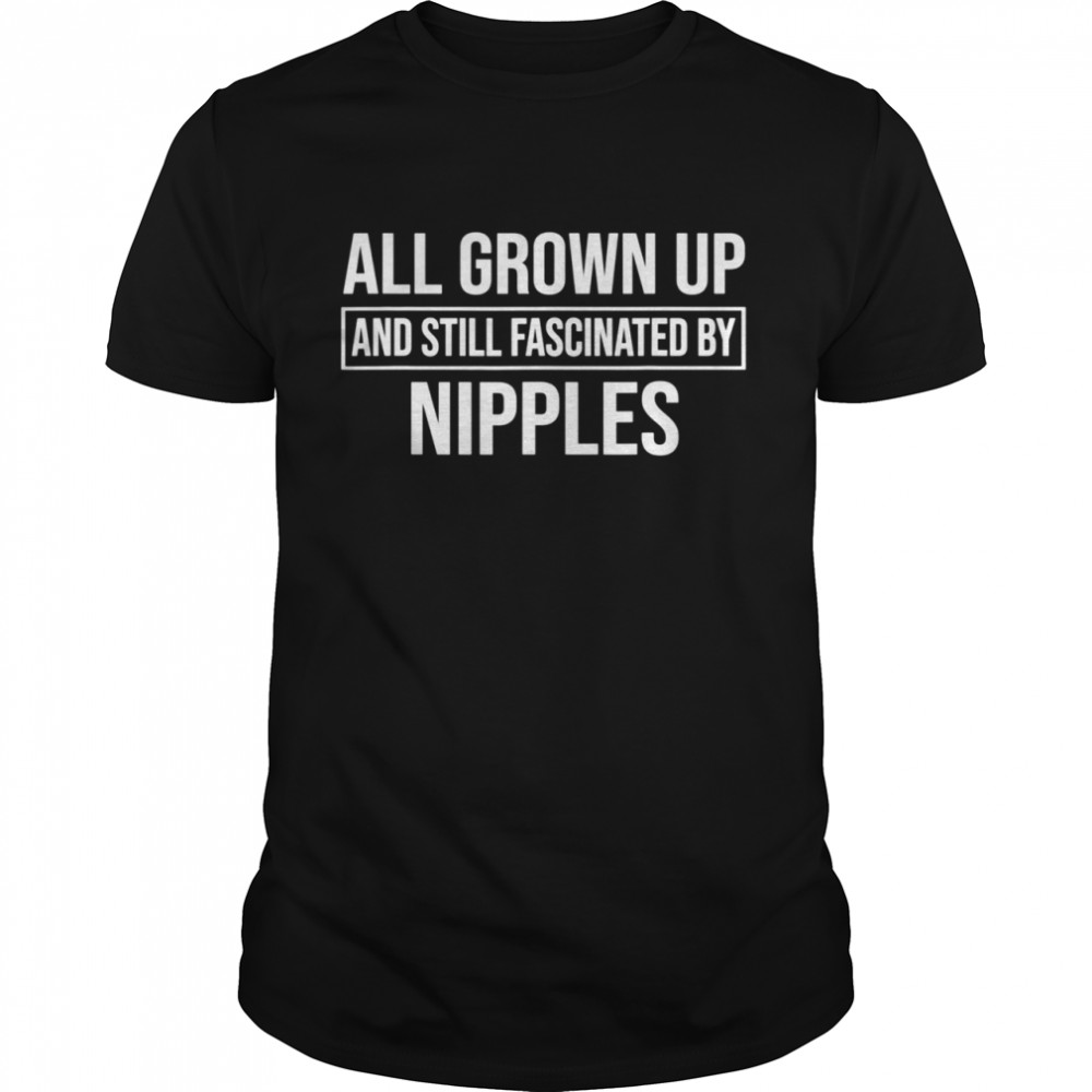 All Grown Up And Still Fascinated By Nipples Shirt