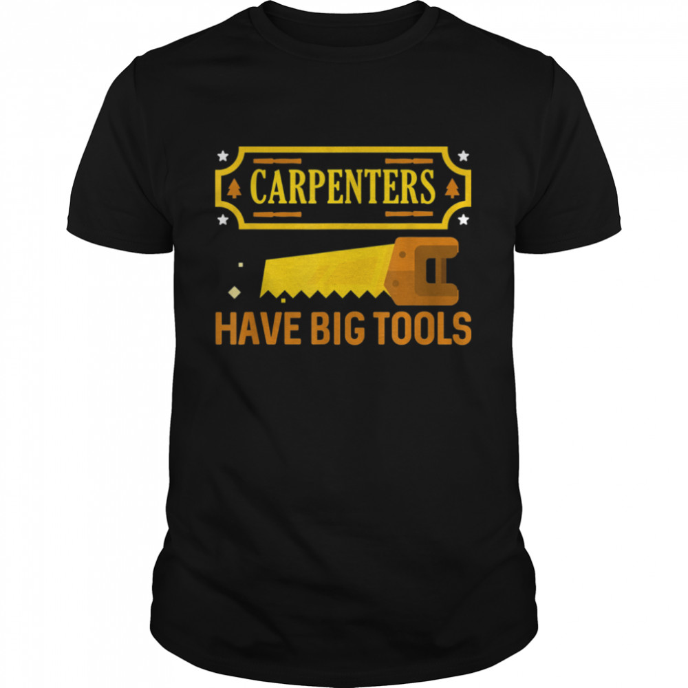 Carpenters have big tools hilarious shirt