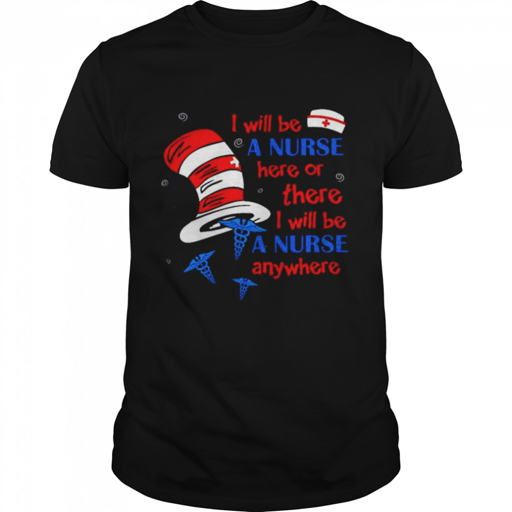 Dr Seuss I will be a Nurse here or there I will be a Nurse anywhere shirt