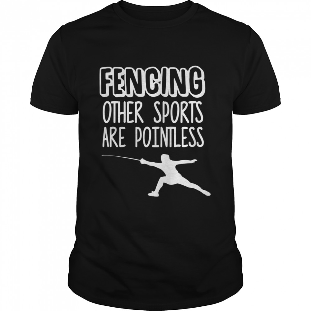 Fencing Other Sports Are Pointless Fence Shirt