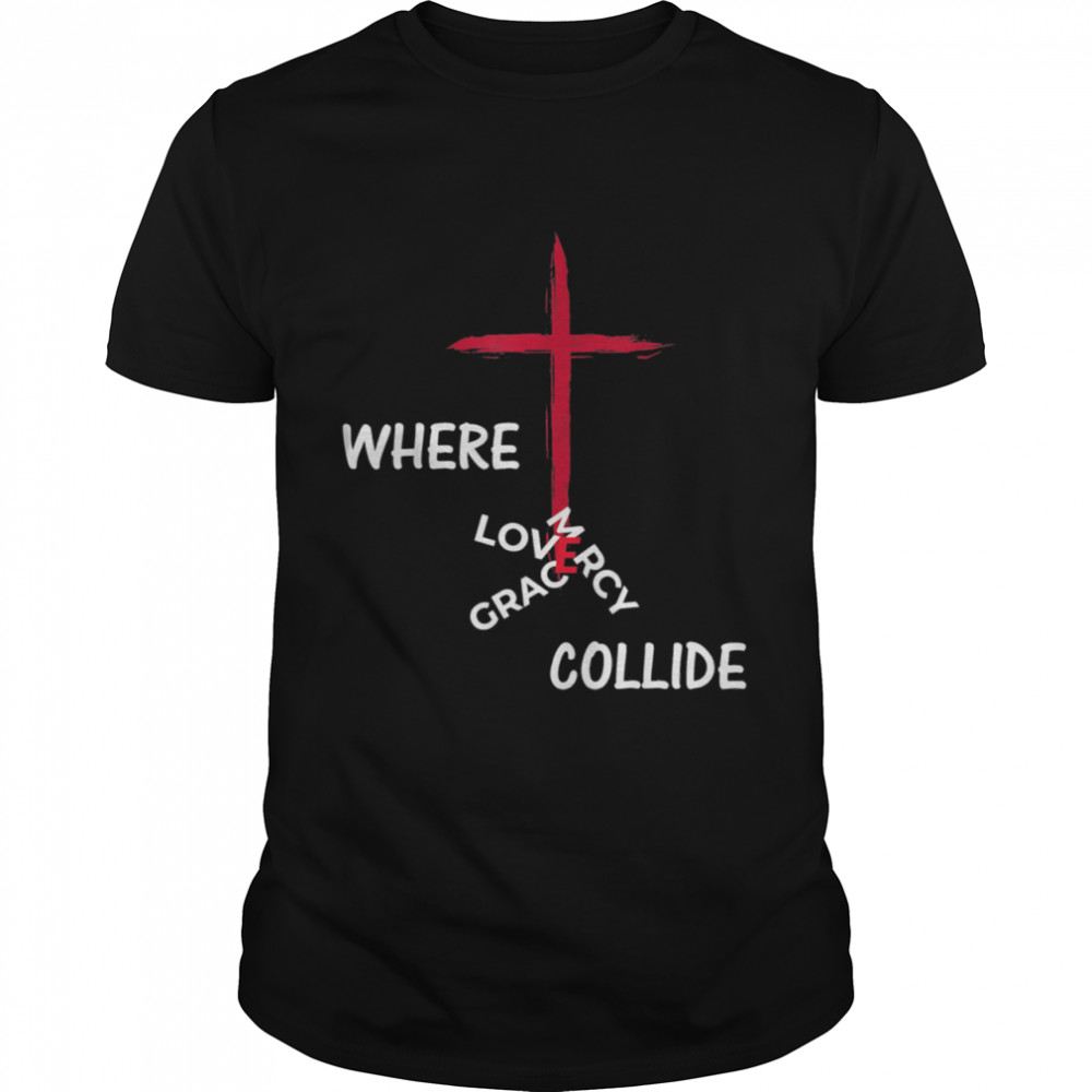 Grace Mercy Love Collide at the Cross Shirt