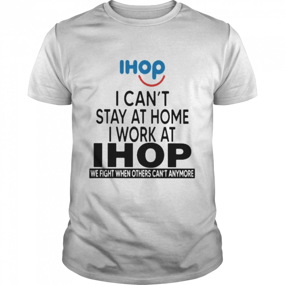 I Can’t Stay At Home I Work At Ihop We Fight When Others Can’t Anymore Shirt