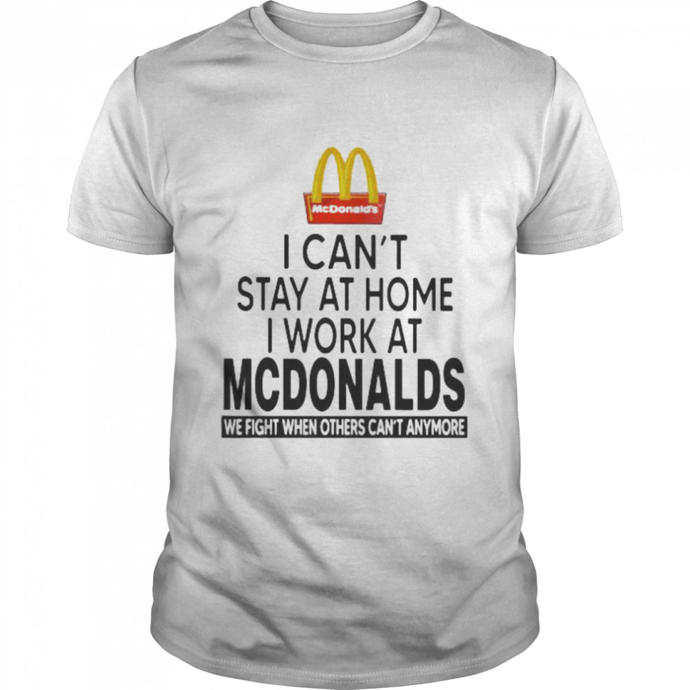 I Can’t Stay At Home I Work At Mcdonalds We Fight When Others Can’t Anymore Shirt