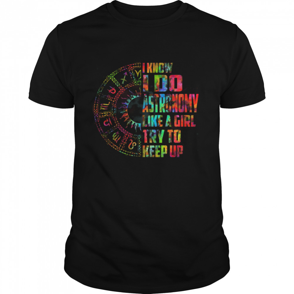 I Know I Do Astronomy Like A Girl Try To Keep Up Shirt