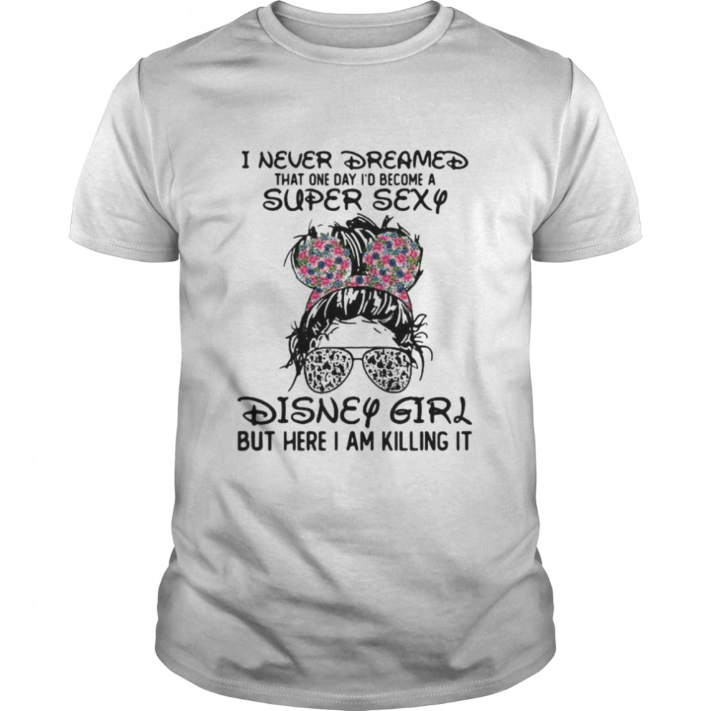I Never Dreamed That One Day Become A Super Sexy Disney Girl But Here I Am Killing It Shirt