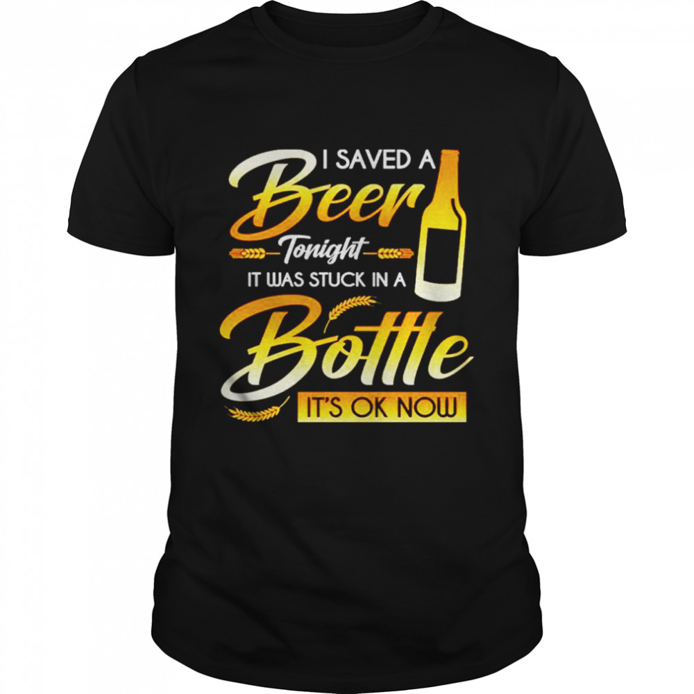 I saved a beer tonight it was stuck in a bottle it’s ok now shirt