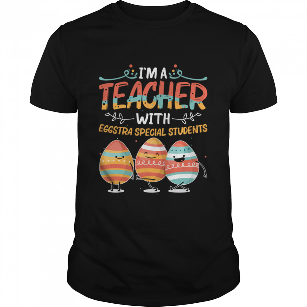 I’m A Teacher With Eggstra Special Students Egg Happy Easter Shirt