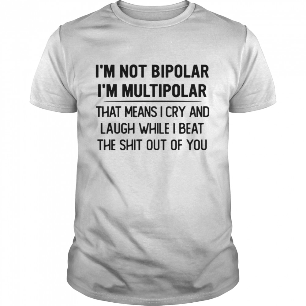 I’m not bipolar I’m multipolar that means I cry and laugh while shirt