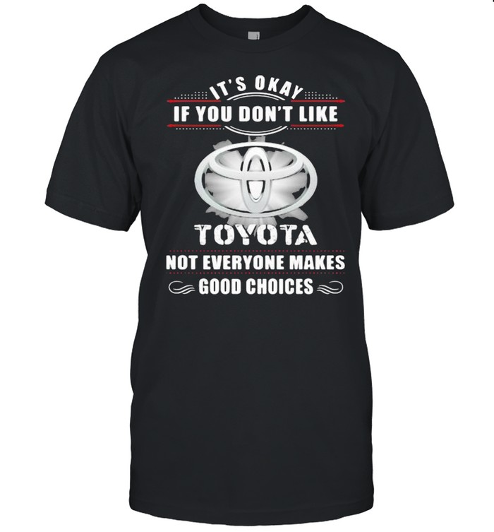 It’s Okay If You Don’t Like Toyota Not Everyone Makes Good Choices Shirt