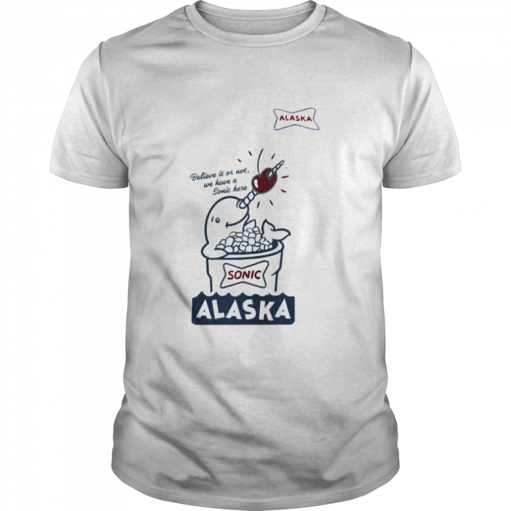 Sonic believe it or not we have a Sonic here Alaska shirt