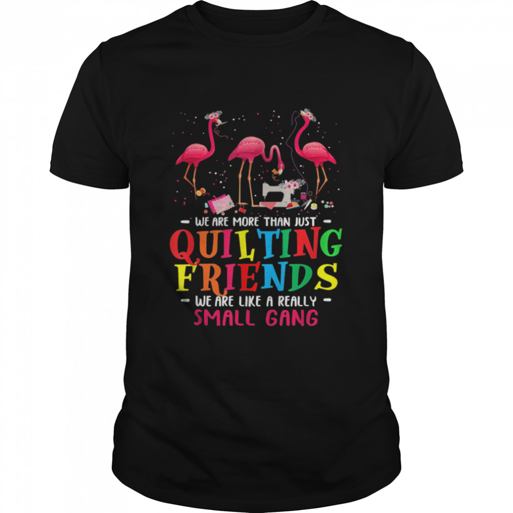 We’re More Than Just Quilting Friends We’re Like Small Gang Shirt