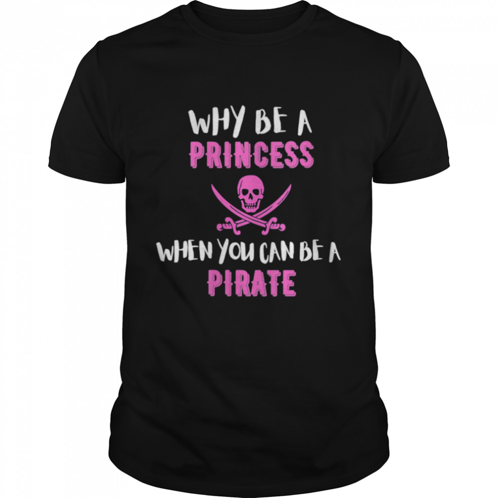 Why Be A Princess When You Can Be A Pirate shirt