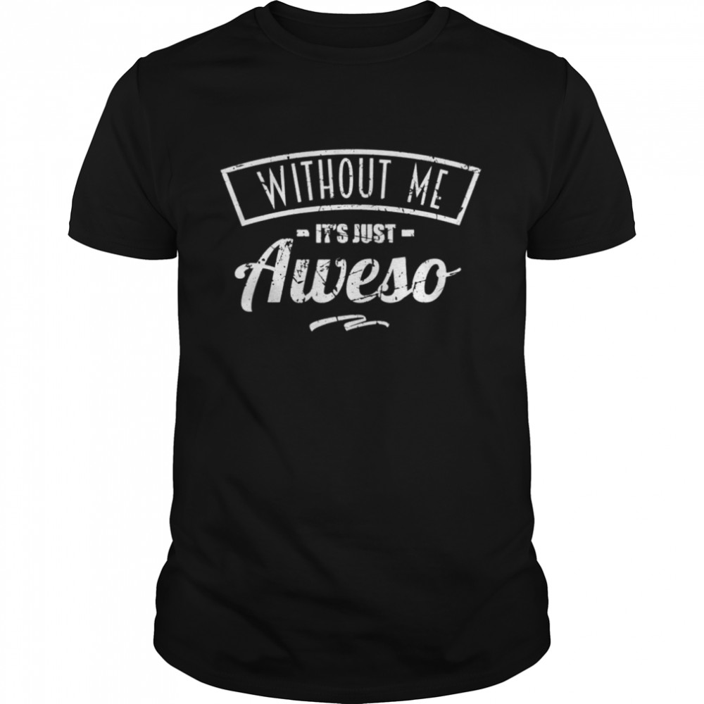 Without Me It’s Just AWESO Awesome Guy shirt