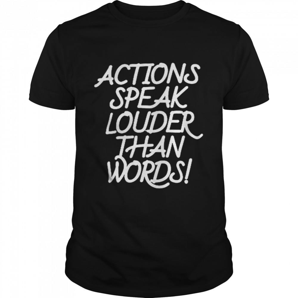 Action speak louder than words shirt