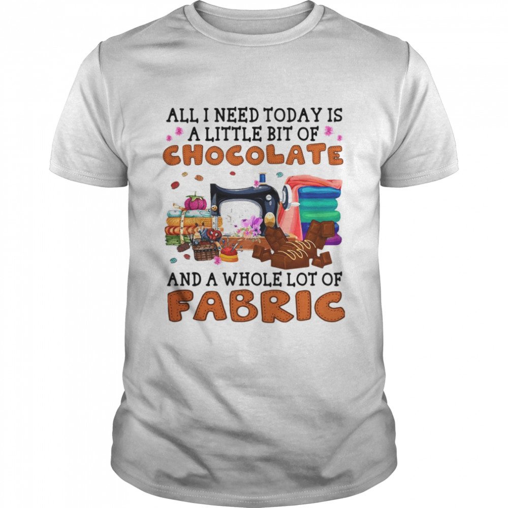 All I Need Today Is A Little Bit Of Chocolate And A Whole Lot Of Fabric T-shirt