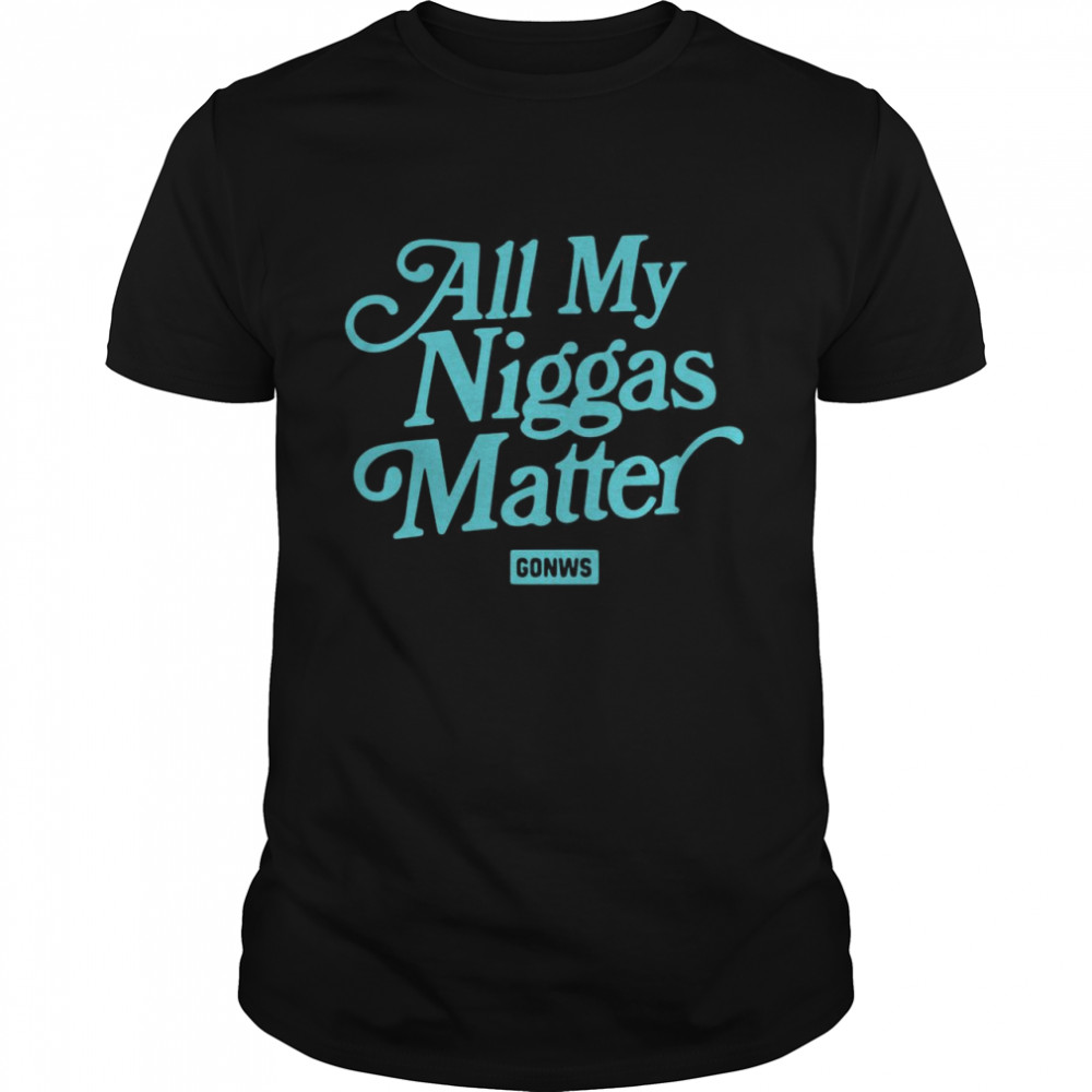 All my niggas matter gonws shirt