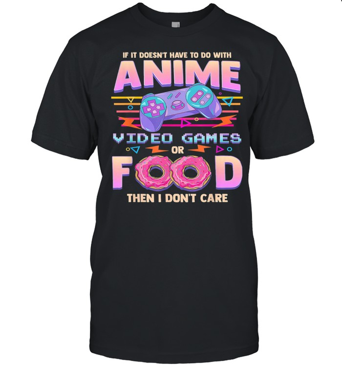 Anime video Games or Food then I don’t care shirt