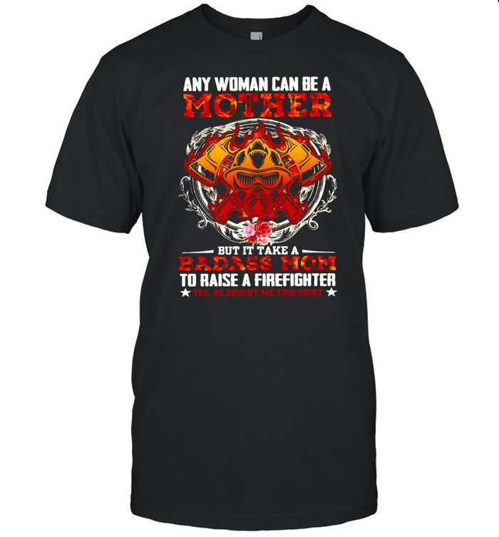 Any Woman Can Be A Mother But It Take A Badass Mom To Raise A Firefighter T-shirt